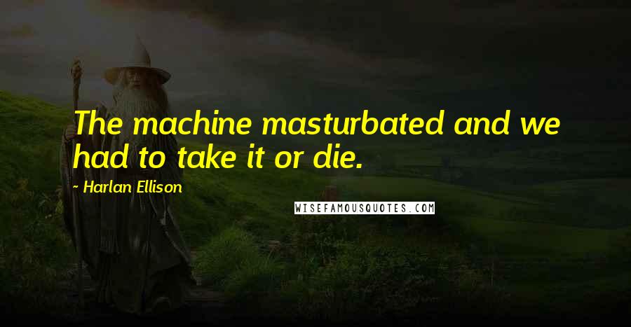 Harlan Ellison Quotes: The machine masturbated and we had to take it or die.