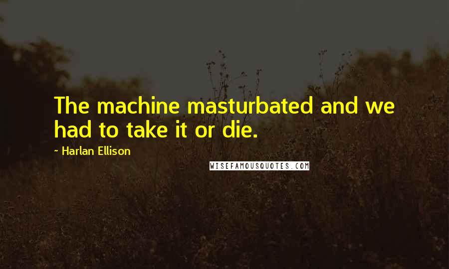 Harlan Ellison Quotes: The machine masturbated and we had to take it or die.