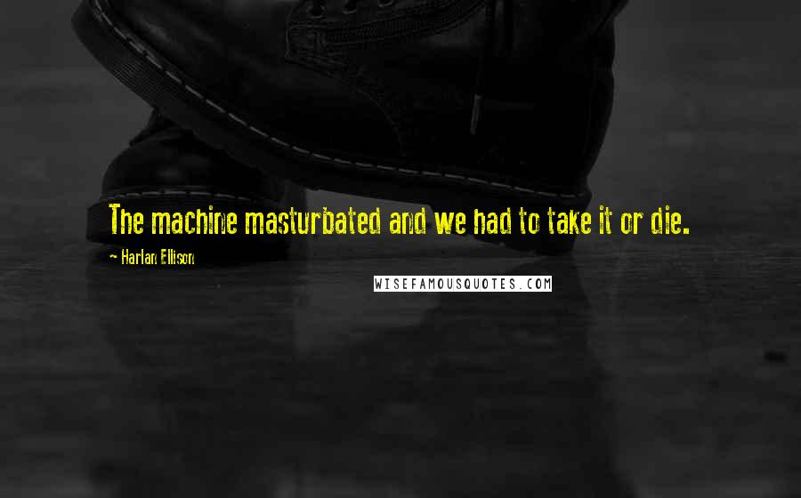 Harlan Ellison Quotes: The machine masturbated and we had to take it or die.