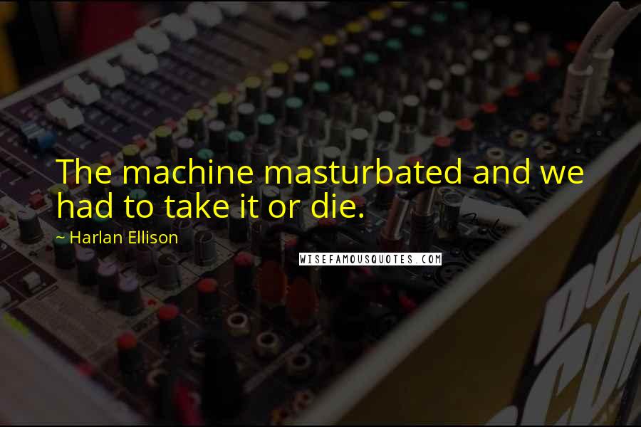 Harlan Ellison Quotes: The machine masturbated and we had to take it or die.