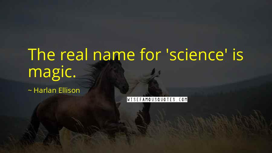 Harlan Ellison Quotes: The real name for 'science' is magic.