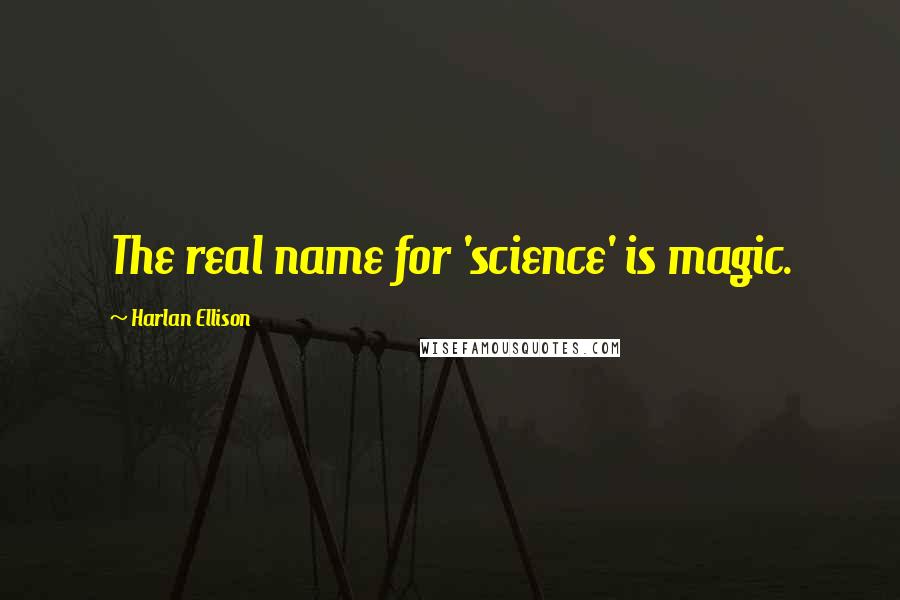 Harlan Ellison Quotes: The real name for 'science' is magic.