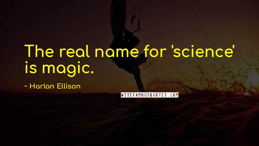 Harlan Ellison Quotes: The real name for 'science' is magic.