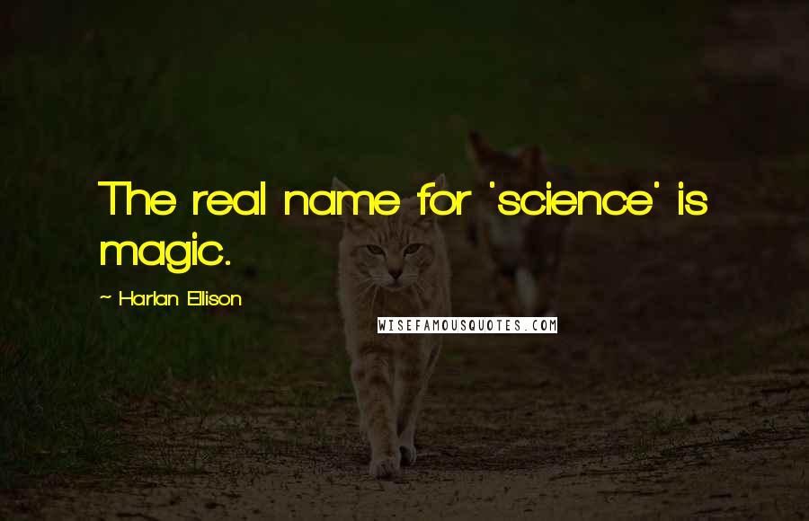 Harlan Ellison Quotes: The real name for 'science' is magic.