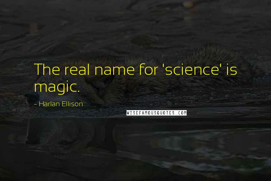 Harlan Ellison Quotes: The real name for 'science' is magic.