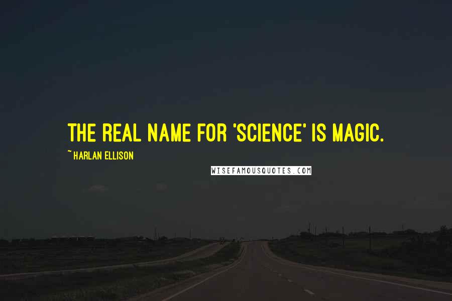 Harlan Ellison Quotes: The real name for 'science' is magic.