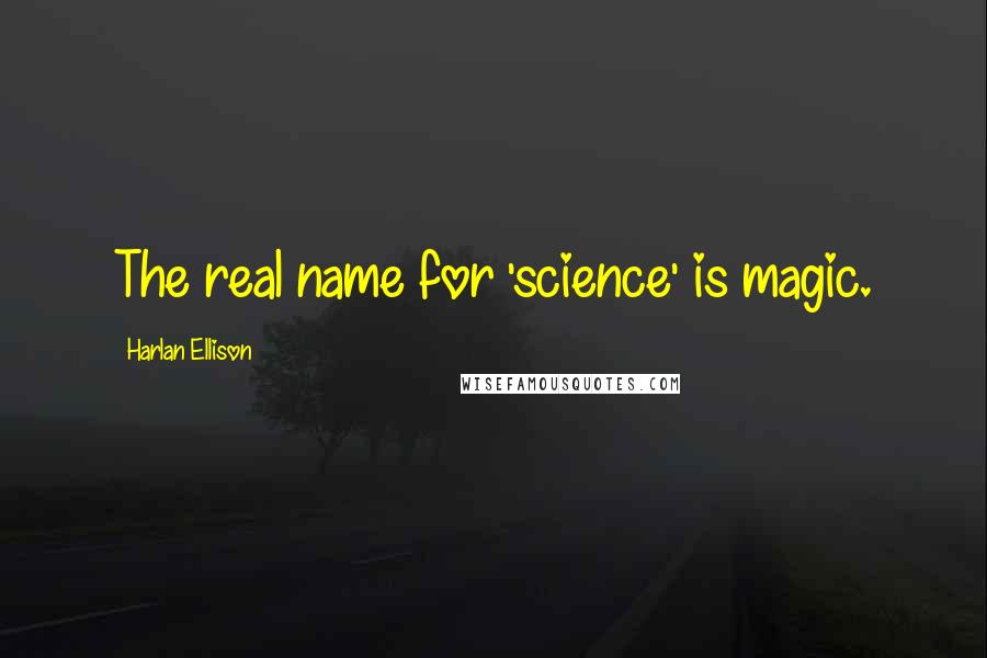 Harlan Ellison Quotes: The real name for 'science' is magic.