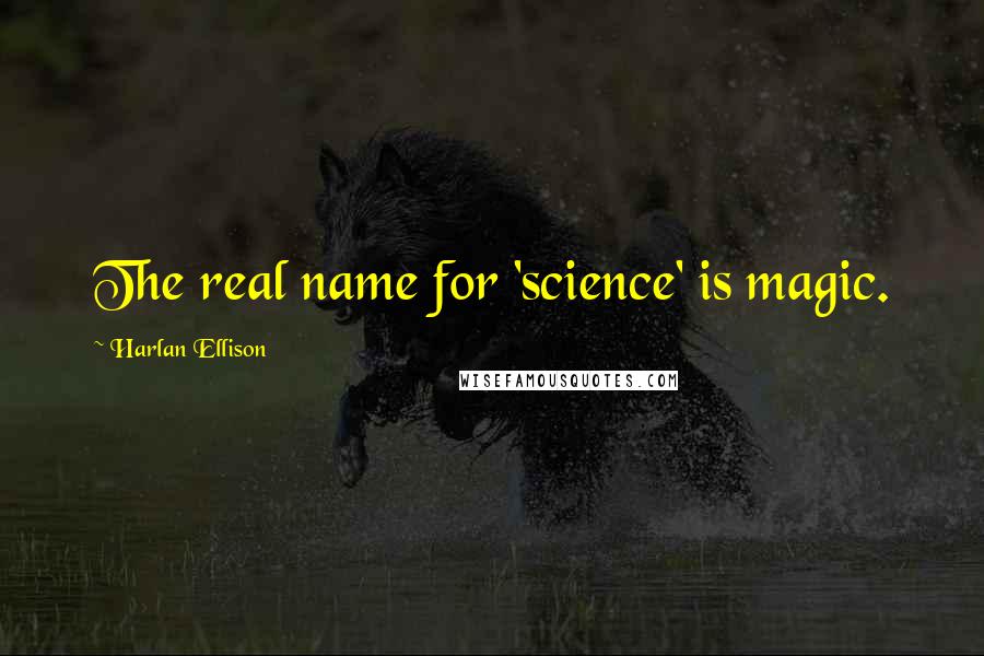 Harlan Ellison Quotes: The real name for 'science' is magic.