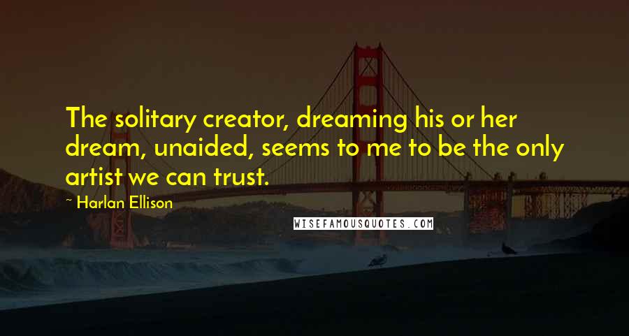 Harlan Ellison Quotes: The solitary creator, dreaming his or her dream, unaided, seems to me to be the only artist we can trust.