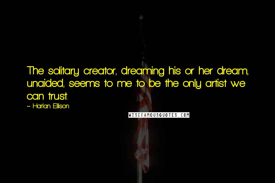 Harlan Ellison Quotes: The solitary creator, dreaming his or her dream, unaided, seems to me to be the only artist we can trust.