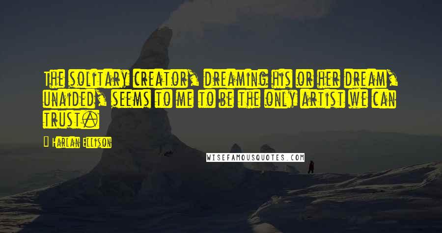 Harlan Ellison Quotes: The solitary creator, dreaming his or her dream, unaided, seems to me to be the only artist we can trust.