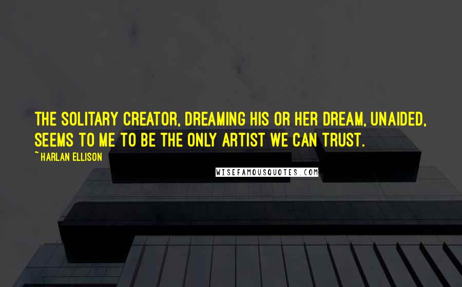 Harlan Ellison Quotes: The solitary creator, dreaming his or her dream, unaided, seems to me to be the only artist we can trust.