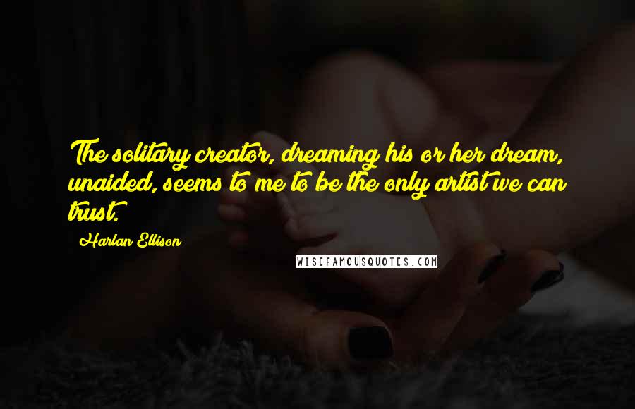 Harlan Ellison Quotes: The solitary creator, dreaming his or her dream, unaided, seems to me to be the only artist we can trust.