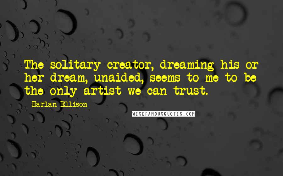 Harlan Ellison Quotes: The solitary creator, dreaming his or her dream, unaided, seems to me to be the only artist we can trust.