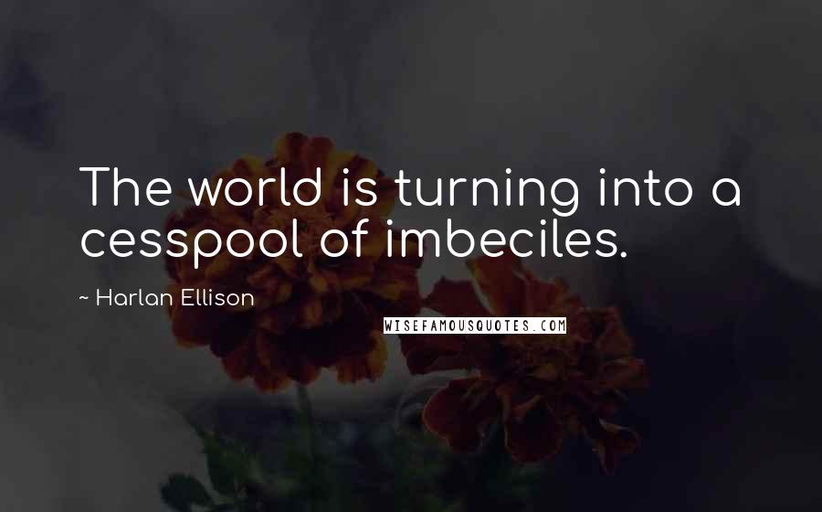 Harlan Ellison Quotes: The world is turning into a cesspool of imbeciles.
