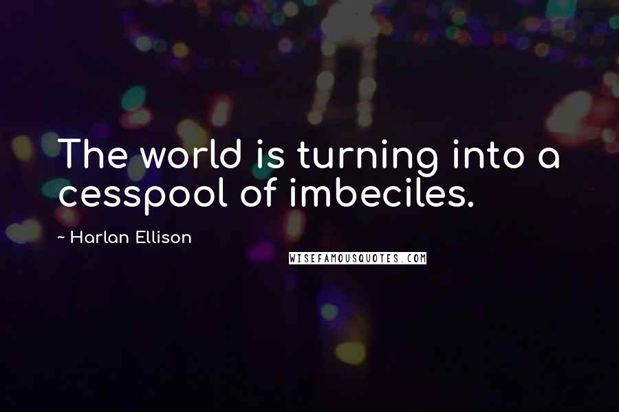 Harlan Ellison Quotes: The world is turning into a cesspool of imbeciles.