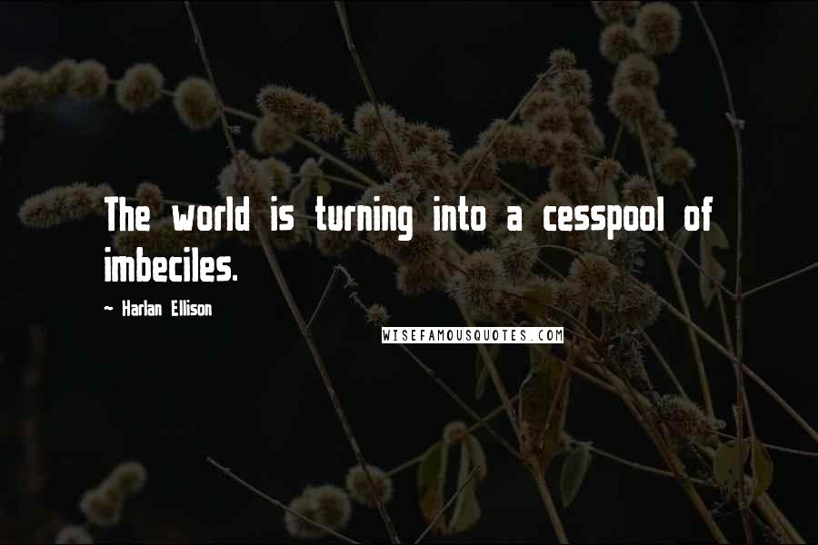 Harlan Ellison Quotes: The world is turning into a cesspool of imbeciles.