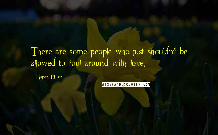 Harlan Ellison Quotes: There are some people who just shouldn't be allowed to fool around with love.