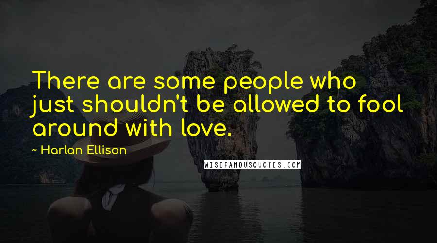 Harlan Ellison Quotes: There are some people who just shouldn't be allowed to fool around with love.