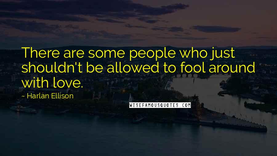 Harlan Ellison Quotes: There are some people who just shouldn't be allowed to fool around with love.