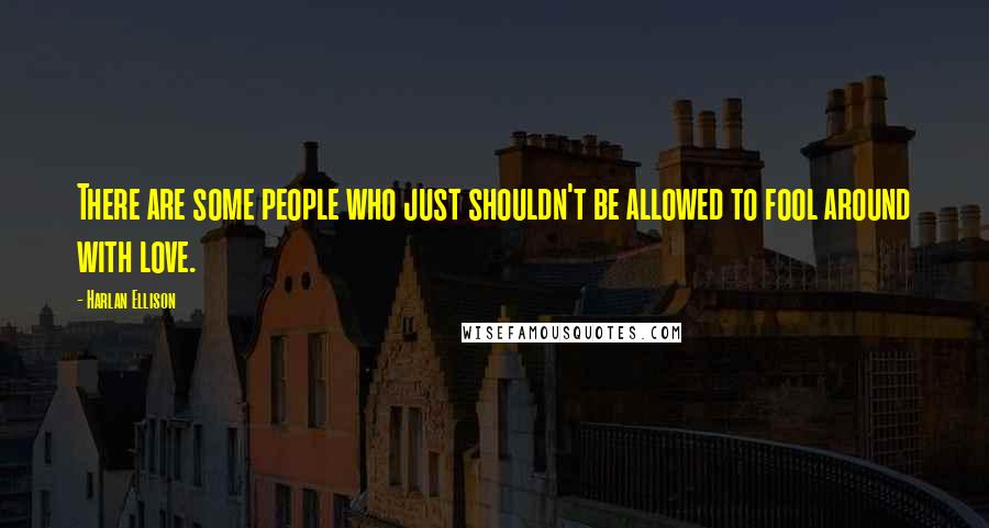 Harlan Ellison Quotes: There are some people who just shouldn't be allowed to fool around with love.