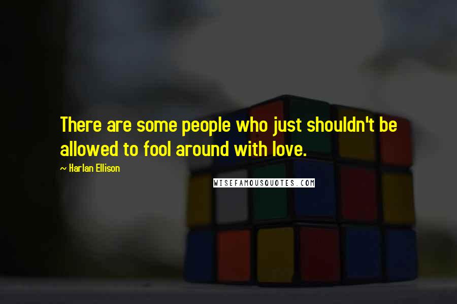 Harlan Ellison Quotes: There are some people who just shouldn't be allowed to fool around with love.