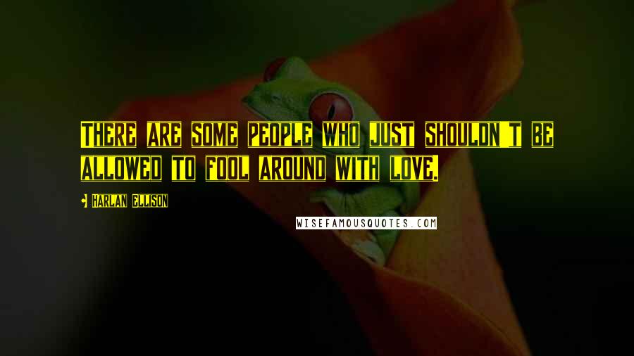 Harlan Ellison Quotes: There are some people who just shouldn't be allowed to fool around with love.