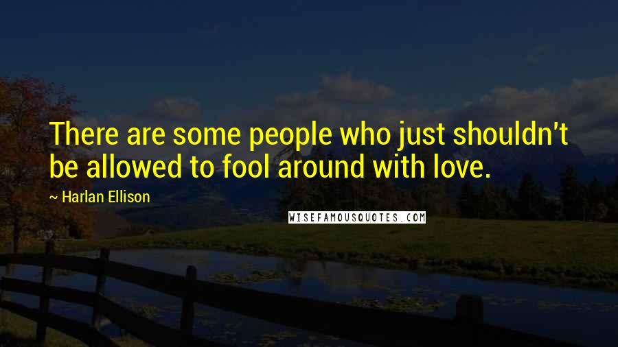 Harlan Ellison Quotes: There are some people who just shouldn't be allowed to fool around with love.