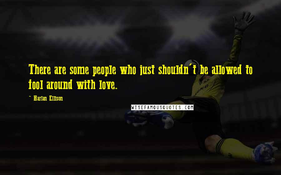 Harlan Ellison Quotes: There are some people who just shouldn't be allowed to fool around with love.
