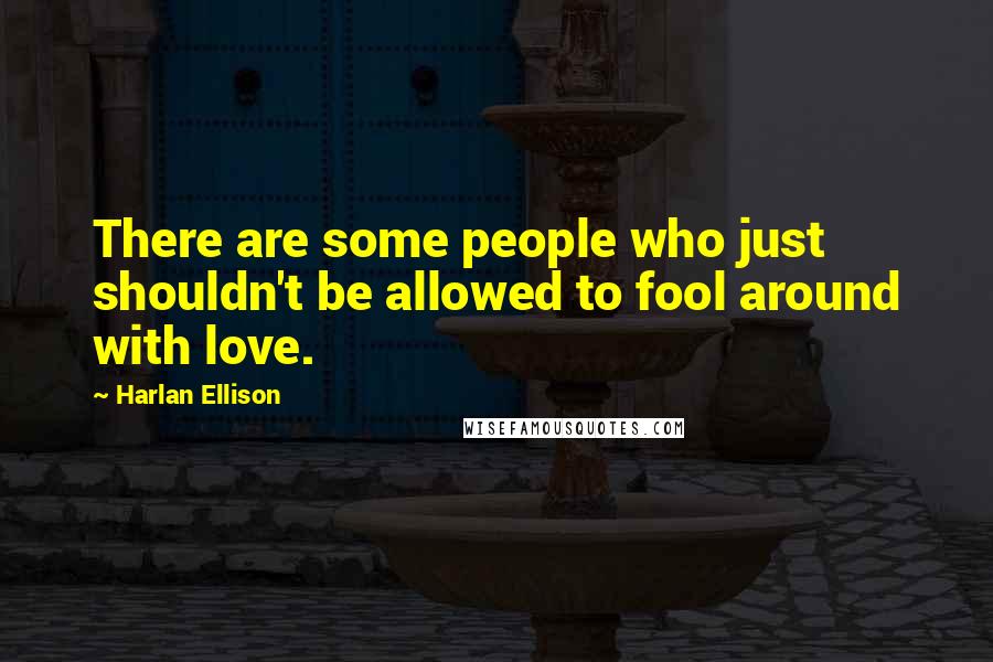 Harlan Ellison Quotes: There are some people who just shouldn't be allowed to fool around with love.