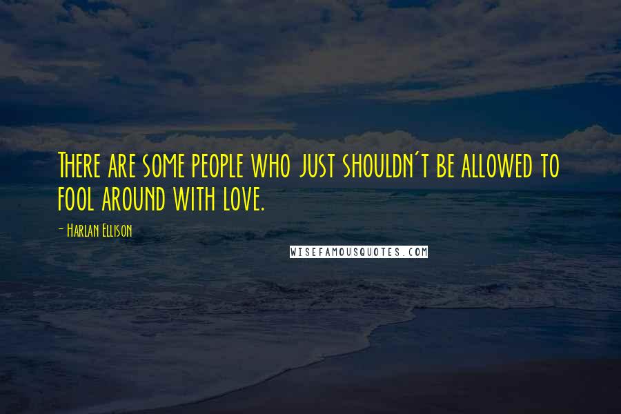 Harlan Ellison Quotes: There are some people who just shouldn't be allowed to fool around with love.