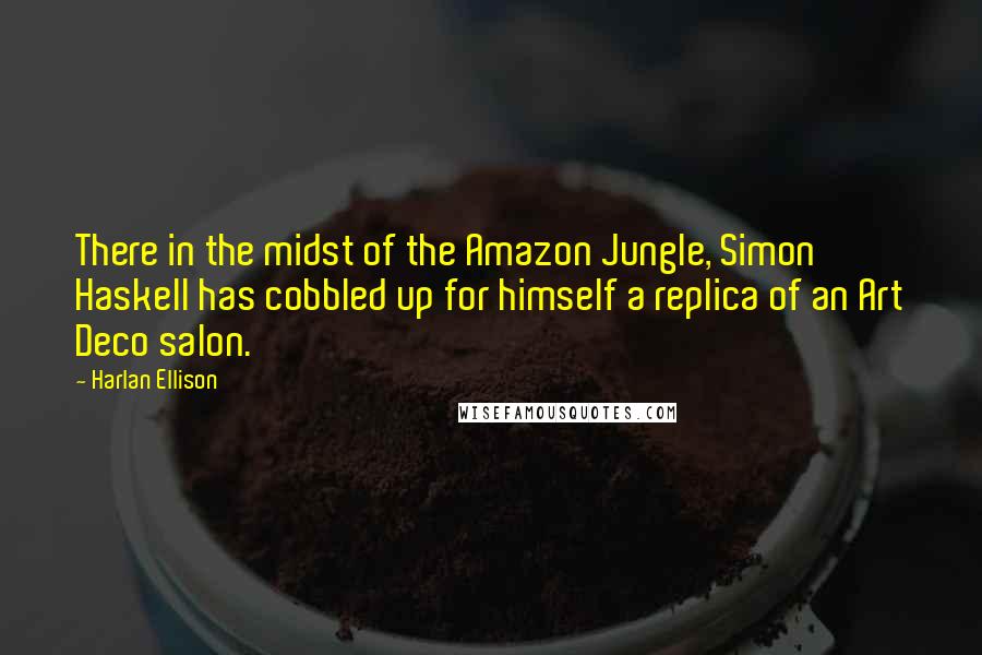 Harlan Ellison Quotes: There in the midst of the Amazon Jungle, Simon Haskell has cobbled up for himself a replica of an Art Deco salon.