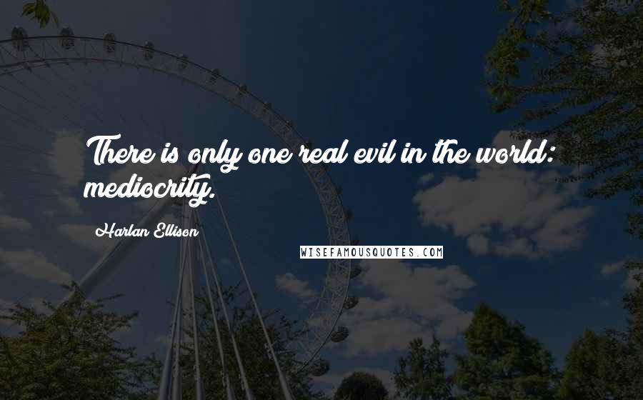 Harlan Ellison Quotes: There is only one real evil in the world: mediocrity.