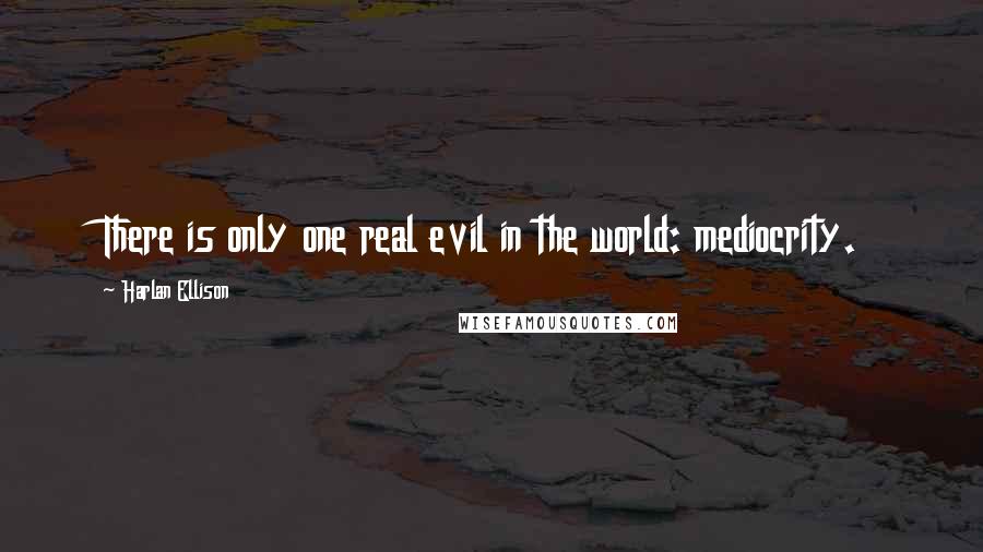 Harlan Ellison Quotes: There is only one real evil in the world: mediocrity.