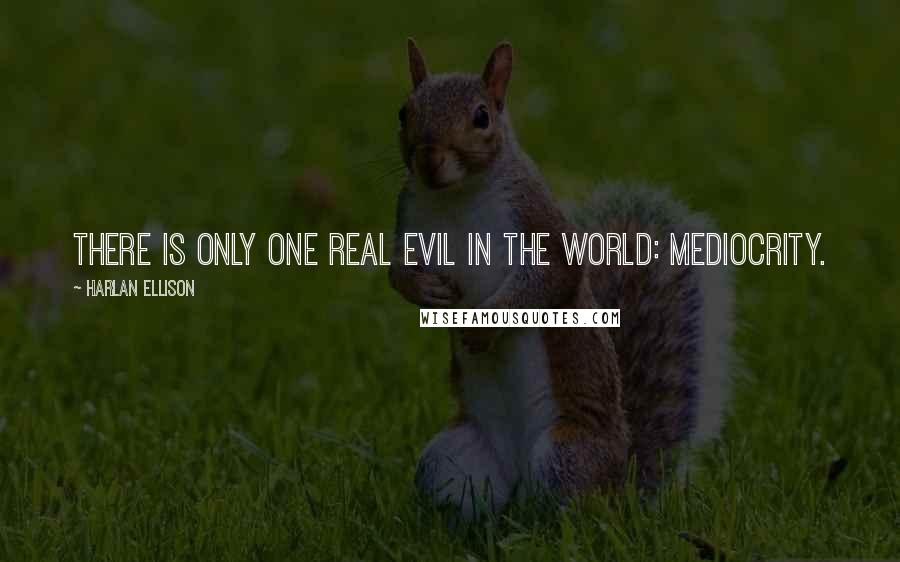 Harlan Ellison Quotes: There is only one real evil in the world: mediocrity.