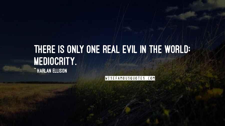 Harlan Ellison Quotes: There is only one real evil in the world: mediocrity.