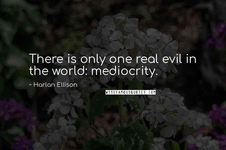 Harlan Ellison Quotes: There is only one real evil in the world: mediocrity.