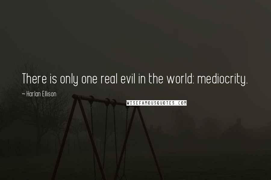 Harlan Ellison Quotes: There is only one real evil in the world: mediocrity.