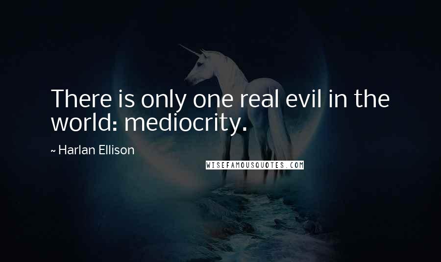 Harlan Ellison Quotes: There is only one real evil in the world: mediocrity.