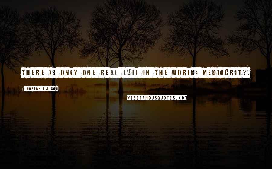 Harlan Ellison Quotes: There is only one real evil in the world: mediocrity.