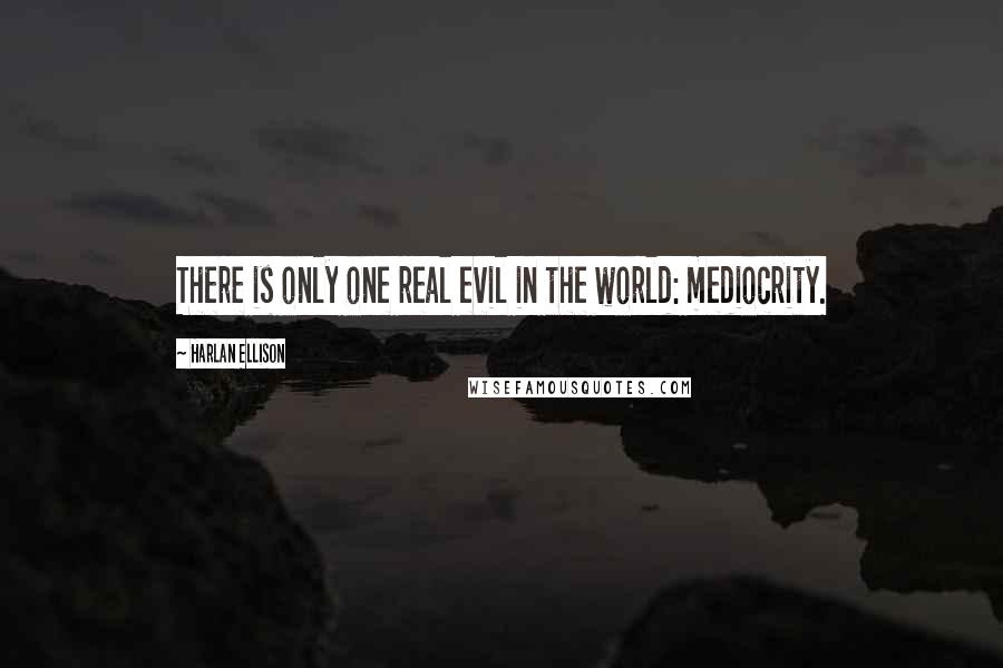 Harlan Ellison Quotes: There is only one real evil in the world: mediocrity.