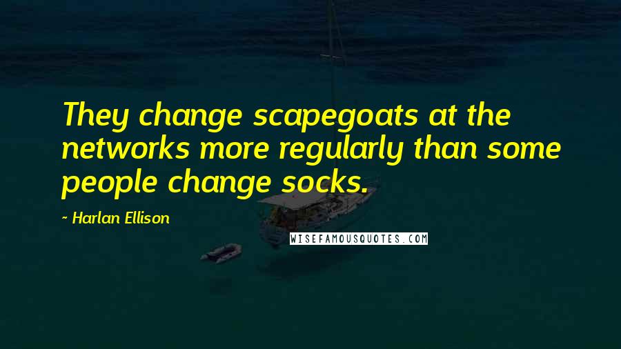 Harlan Ellison Quotes: They change scapegoats at the networks more regularly than some people change socks.