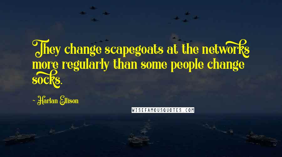 Harlan Ellison Quotes: They change scapegoats at the networks more regularly than some people change socks.