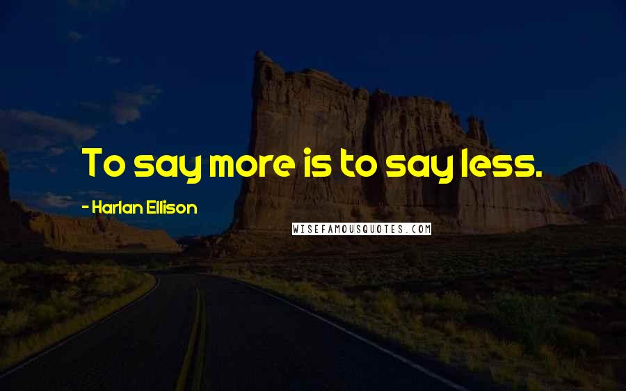 Harlan Ellison Quotes: To say more is to say less.