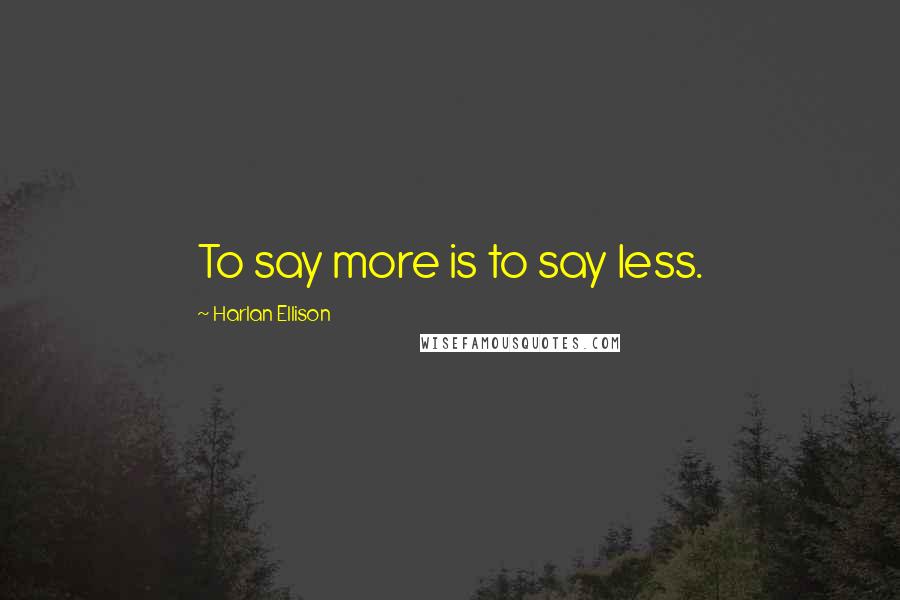 Harlan Ellison Quotes: To say more is to say less.