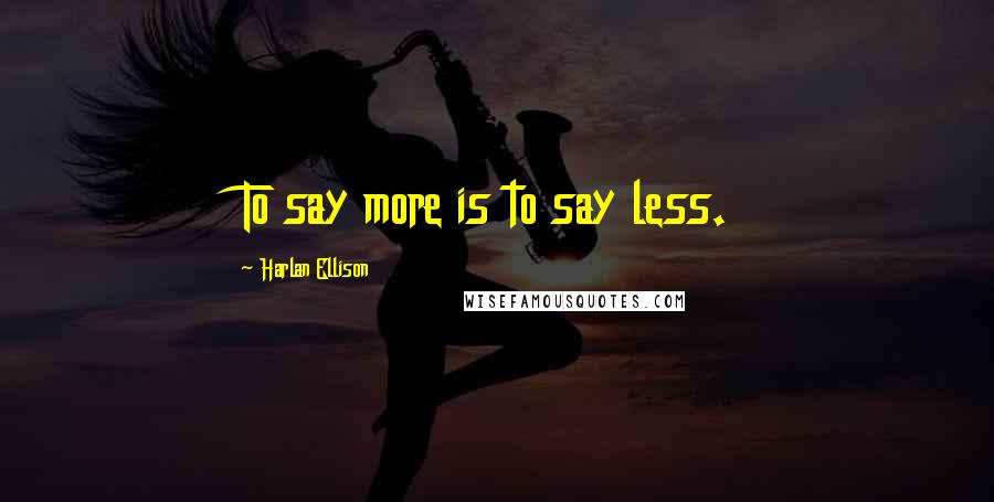 Harlan Ellison Quotes: To say more is to say less.