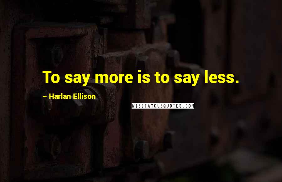 Harlan Ellison Quotes: To say more is to say less.