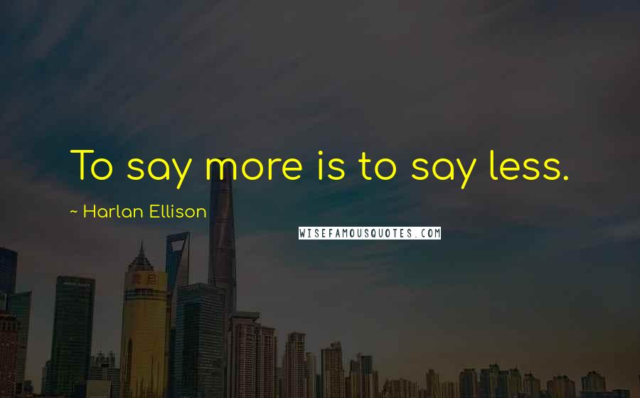 Harlan Ellison Quotes: To say more is to say less.