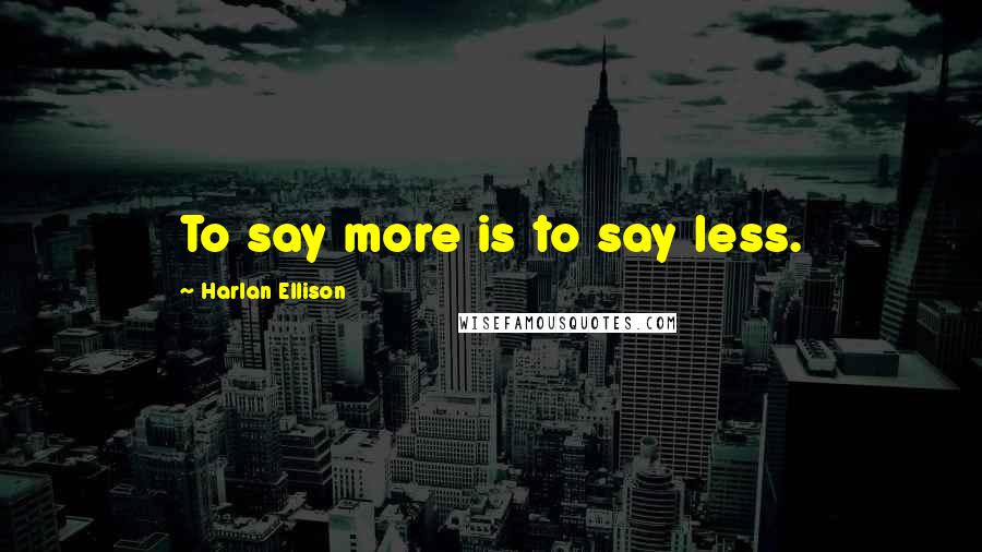 Harlan Ellison Quotes: To say more is to say less.