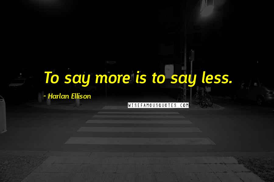 Harlan Ellison Quotes: To say more is to say less.